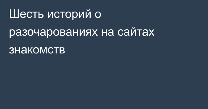 Шесть историй о разочарованиях на сайтах знакомств