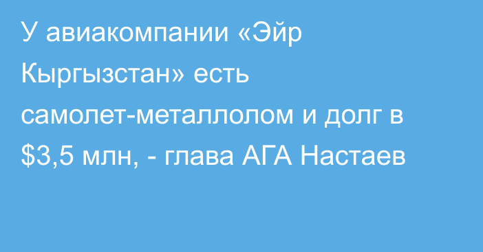 У авиакомпании «Эйр Кыргызстан» есть самолет-металлолом и долг в $3,5 млн, - глава АГА Настаев