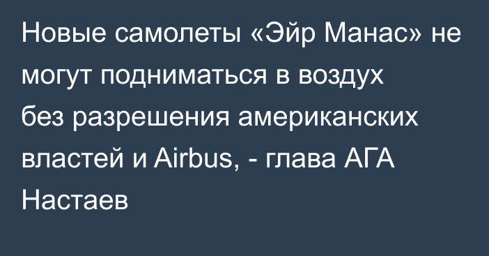 Новые самолеты «Эйр Манас» не могут подниматься в воздух без разрешения американских властей и Airbus, - глава АГА Настаев