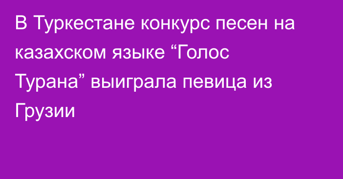 В Туркестане конкурс песен на казахском языке “Голос Турана” выиграла певица из Грузии