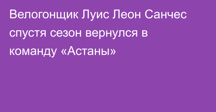 Велогонщик Луис Леон Санчес спустя сезон вернулся в команду «Астаны»