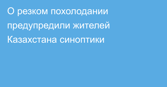 О резком похолодании предупредили жителей Казахстана синоптики