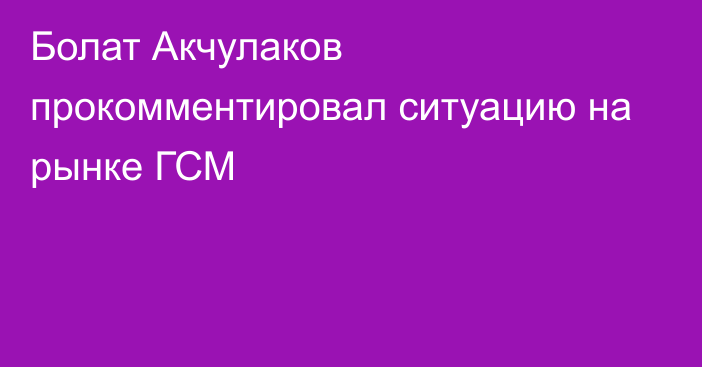 Болат Акчулаков прокомментировал ситуацию на рынке ГСМ