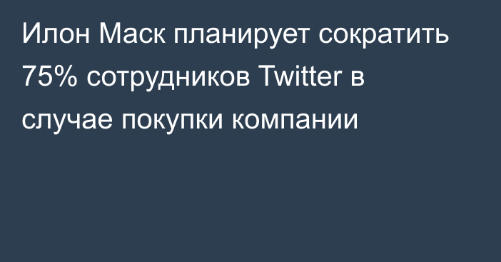 Илон Маск планирует сократить 75% сотрудников Twitter в случае покупки компании