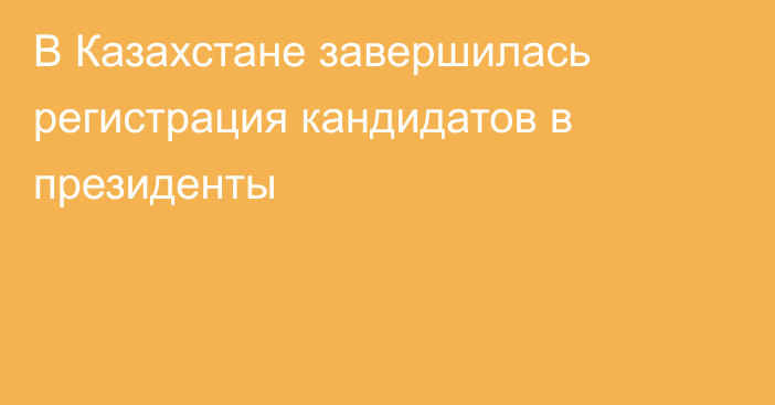 В Казахстане завершилась регистрация кандидатов в президенты