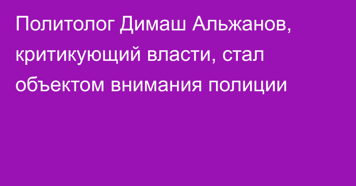 Политолог Димаш Альжанов, критикующий власти, стал объектом внимания полиции