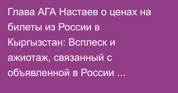 Глава АГА Настаев о ценах на билеты из России в Кыргызстан: Всплеск и ажиотаж, связанный с объявленной в России мобилизацией, уже спал