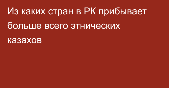 Из каких стран в РК прибывает больше всего этнических казахов