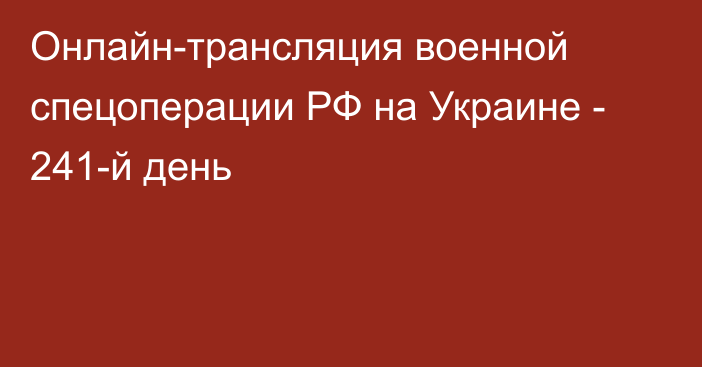 Онлайн-трансляция военной спецоперации РФ на Украине - 241-й день