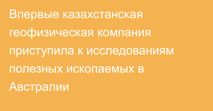 Впервые казахстанская геофизическая компания приступила к исследованиям полезных ископаемых в Австралии