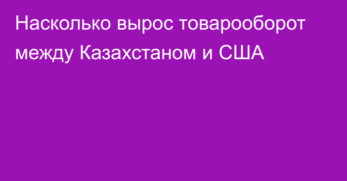 Насколько вырос товарооборот между Казахстаном и США