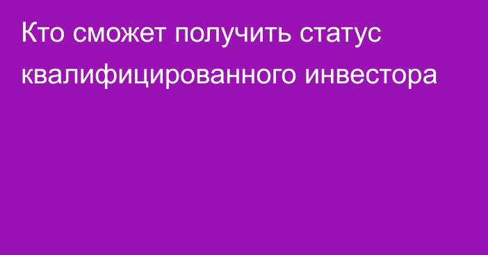 Кто сможет получить статус квалифицированного инвестора