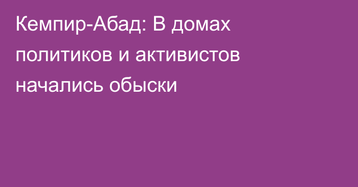 Кемпир-Абад: В домах политиков и активистов начались обыски