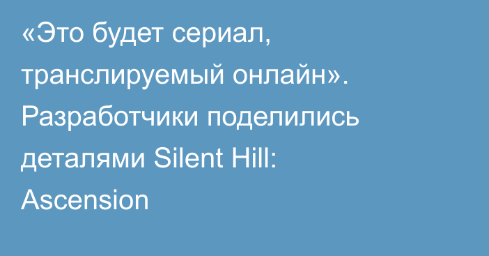 «Это будет сериал, транслируемый онлайн». Разработчики поделились деталями Silent Hill: Ascension