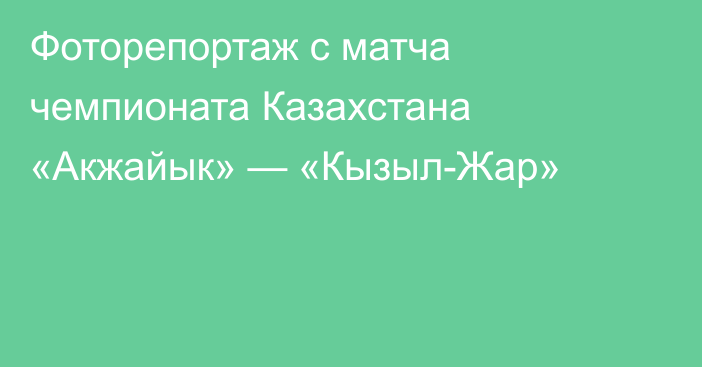 Фоторепортаж с матча чемпионата Казахстана «Акжайык» — «Кызыл-Жар»