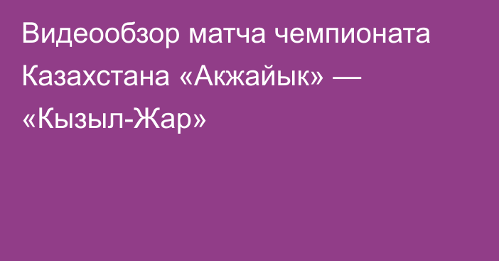 Видеообзор матча чемпионата Казахстана «Акжайык» — «Кызыл-Жар»