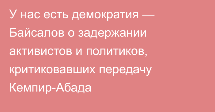 У нас есть демократия — Байсалов о задержании активистов и политиков, критиковавших передачу Кемпир-Абада