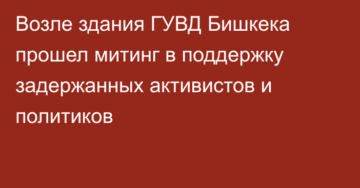 Возле здания ГУВД Бишкека прошел митинг в поддержку задержанных активистов и политиков