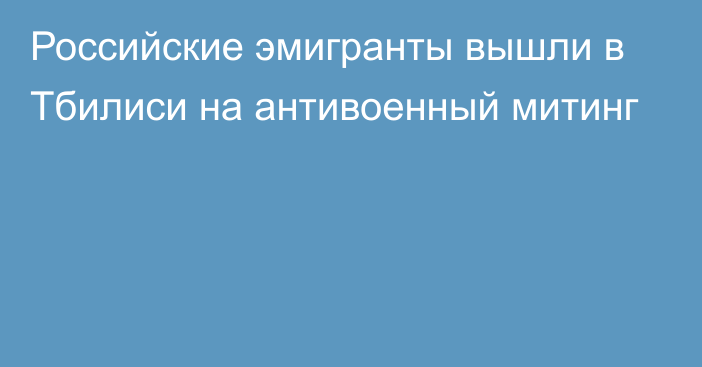 Российские эмигранты вышли в Тбилиси на антивоенный митинг