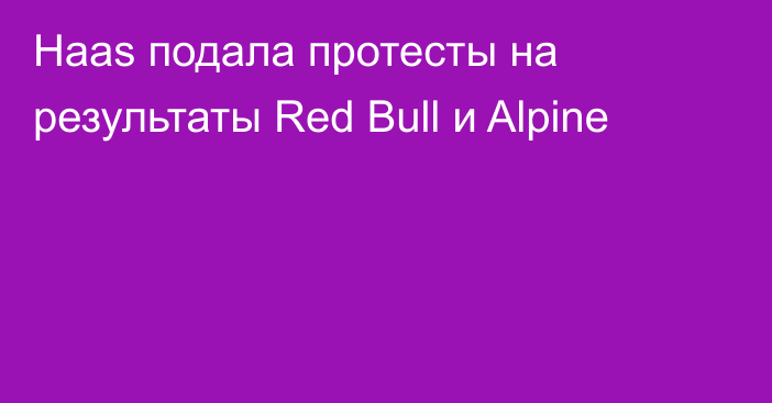 Haas подала протесты на результаты Red Bull и Alpine