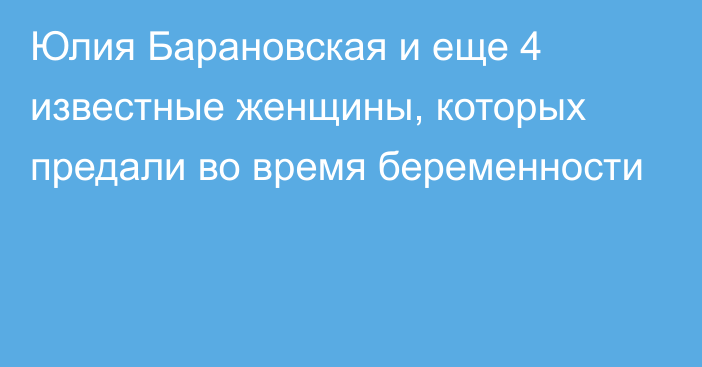 Юлия Барановская и еще 4 известные женщины, которых предали во время беременности