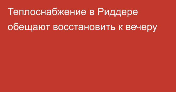 Теплоснабжение в Риддере обещают восстановить к вечеру