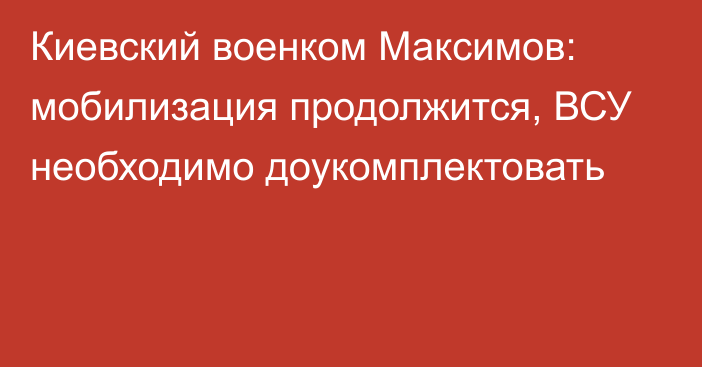 Киевский военком Максимов: мобилизация продолжится, ВСУ необходимо доукомплектовать