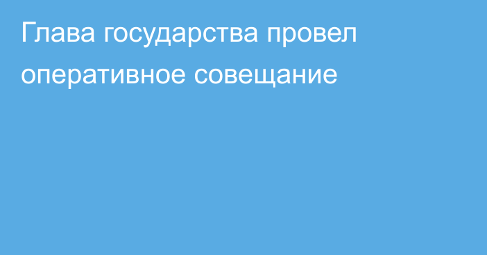 Глава государства провел оперативное совещание