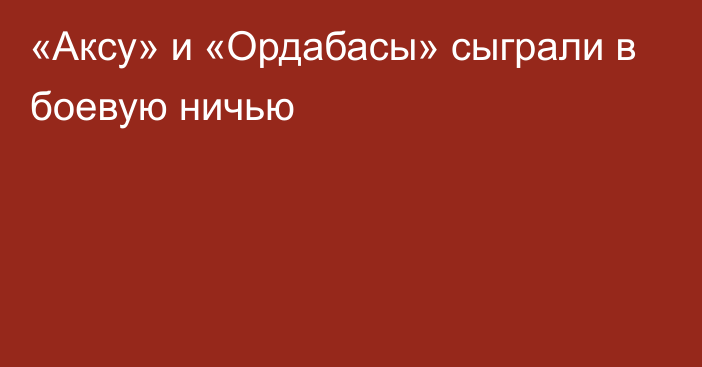 «Аксу» и «Ордабасы» сыграли в боевую ничью