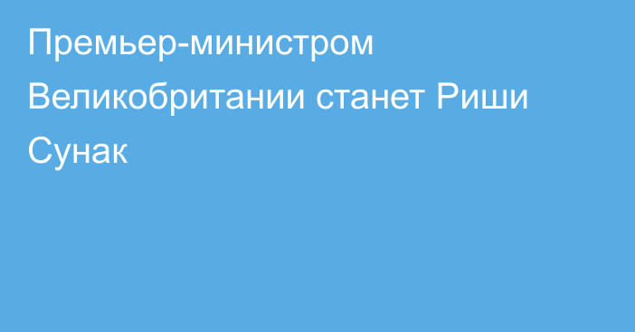 Премьер-министром Великобритании станет Риши Сунак