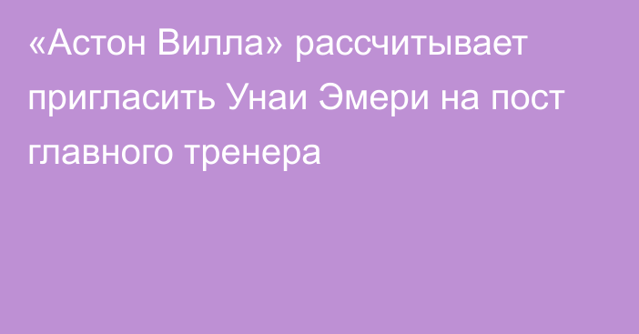 «Астон Вилла» рассчитывает пригласить Унаи Эмери на пост главного тренера