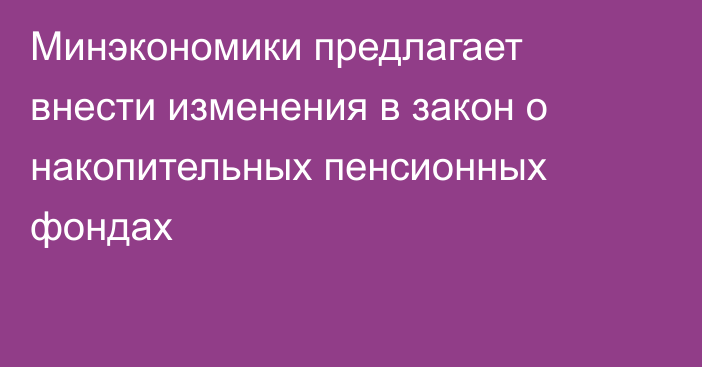 Минэкономики предлагает внести изменения в закон о накопительных пенсионных фондах