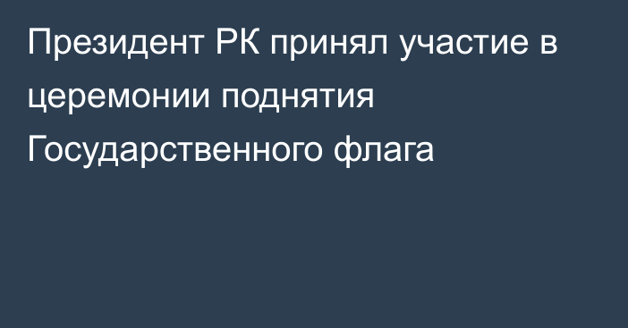 Президент РК принял участие в церемонии поднятия Государственного флага