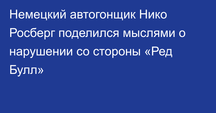 Немецкий автогонщик Нико Росберг поделился мыслями о нарушении со стороны «Ред Булл»