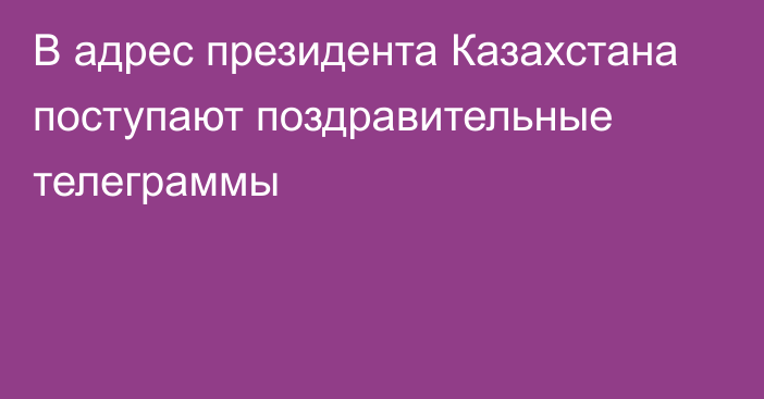 В адрес президента Казахстана поступают поздравительные телеграммы