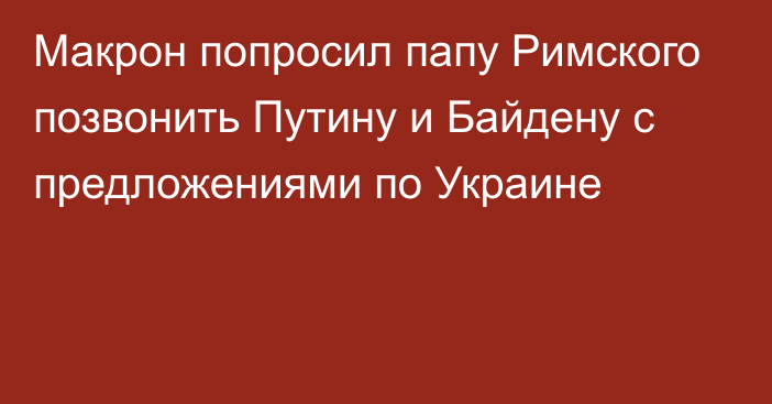 Макрон попросил папу Римского позвонить Путину и Байдену с предложениями по Украине