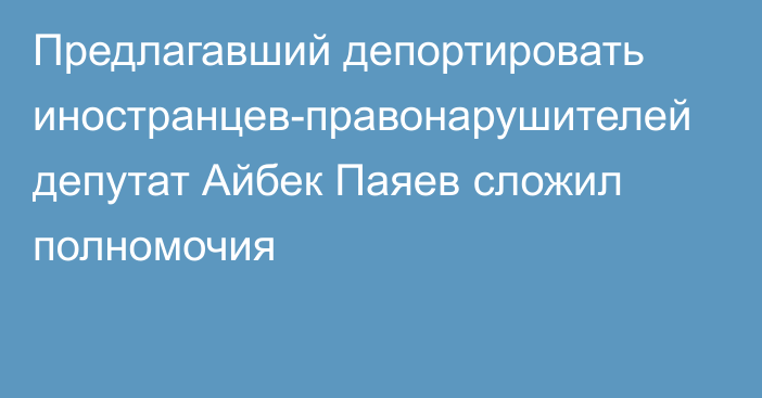 Предлагавший депортировать иностранцев-правонарушителей депутат Айбек Паяев сложил полномочия