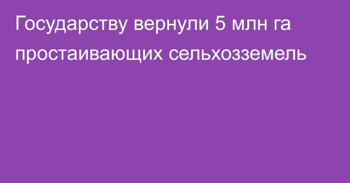 Государству вернули 5 млн га 
простаивающих сельхозземель