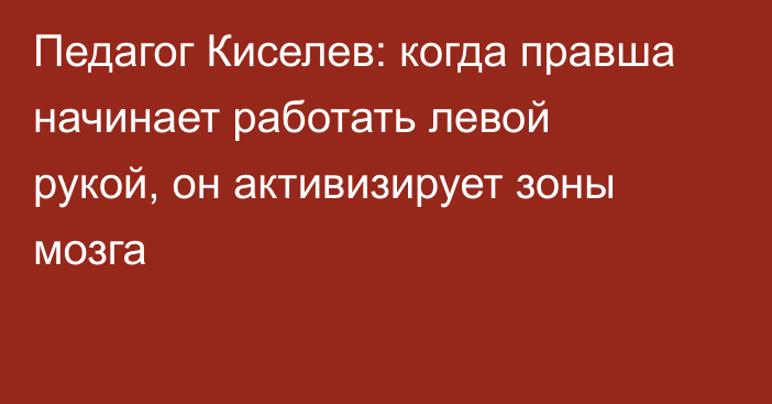 Педагог Киселев: когда правша начинает работать левой рукой, он активизирует зоны мозга