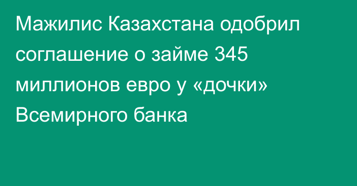 Мажилис Казахстана одобрил соглашение о займе 345 миллионов евро у «дочки» Всемирного банка