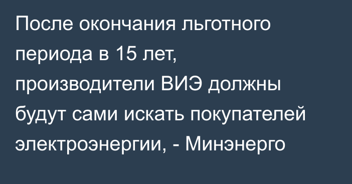 После окончания льготного периода в 15 лет, производители ВИЭ должны будут сами искать покупателей электроэнергии, - Минэнерго