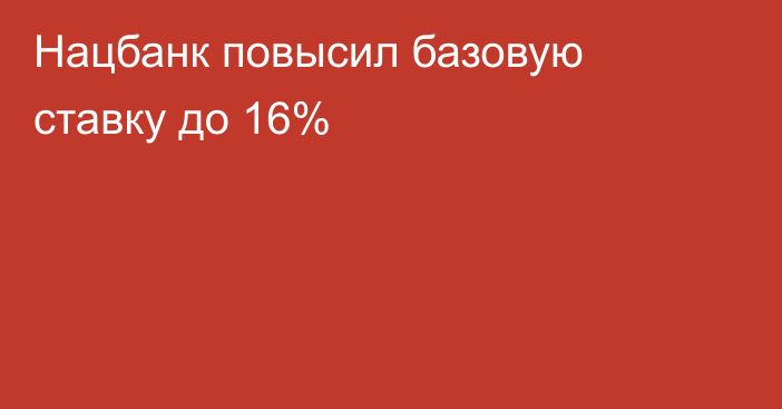 Нацбанк повысил базовую ставку до 16%