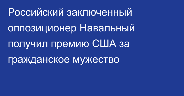 Российский заключенный оппозиционер Навальный получил премию США за гражданское мужество