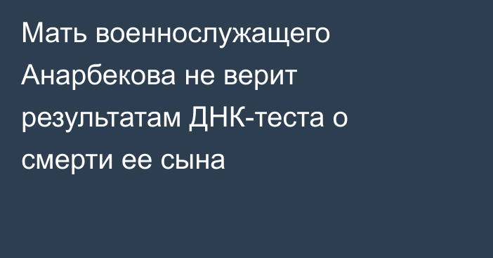 Мать военнослужащего Анарбекова не верит результатам ДНК-теста о смерти ее сына