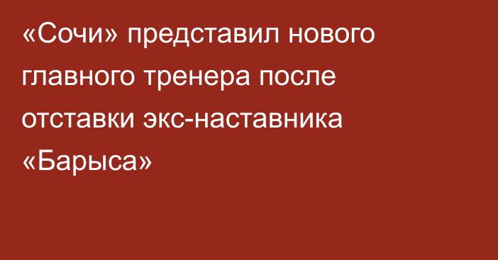 «Сочи» представил нового главного тренера после отставки экс-наставника «Барыса»