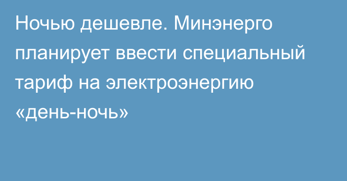 Ночью дешевле. Минэнерго планирует ввести специальный тариф на электроэнергию «день-ночь»