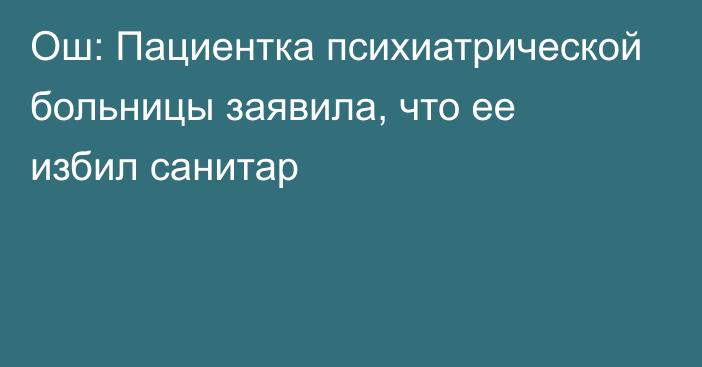 Ош: Пациентка психиатрической больницы заявила, что ее избил санитар