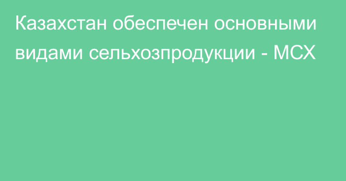 Казахстан обеспечен основными видами сельхозпродукции - МСХ