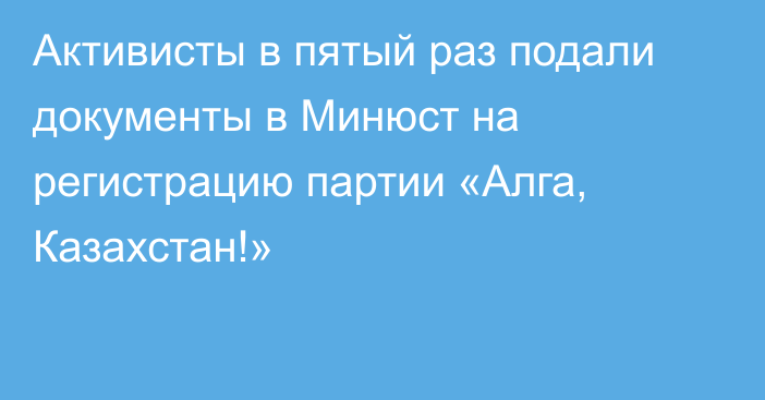 Активисты в пятый раз подали документы в Минюст на регистрацию партии «Алга, Казахстан!»