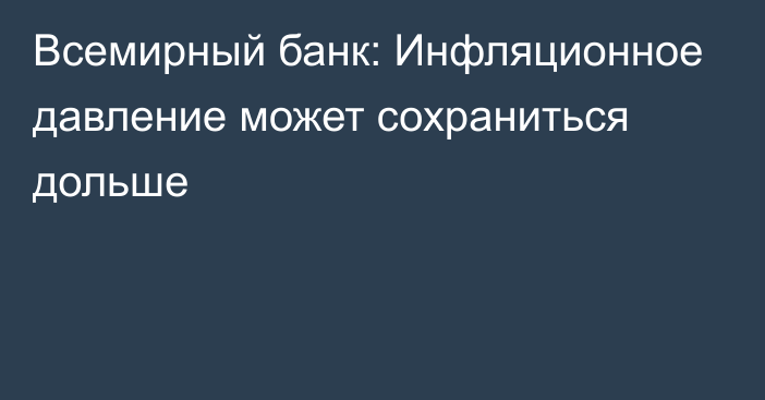 Всемирный банк: Инфляционное давление может сохраниться дольше